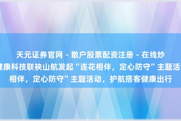 天元证券官网 - 散户股票配资注册 - 在线炒股杠杆如何开户 以岭健康科技联袂山航发起“连花相伴，定心防守”主题活动，护航搭客健康出行
