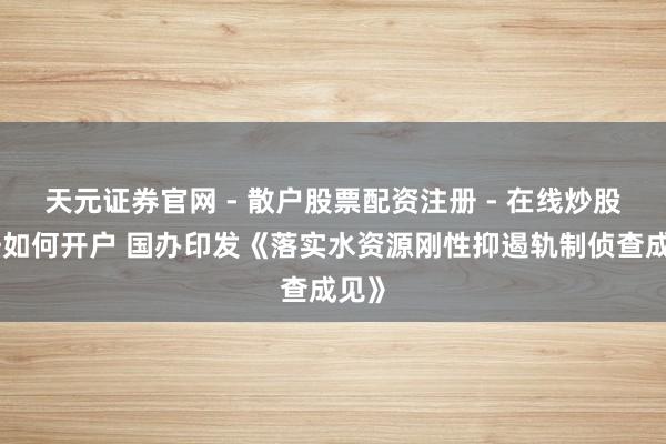 天元证券官网 - 散户股票配资注册 - 在线炒股杠杆如何开户 国办印发《落实水资源刚性抑遏轨制侦查成见》