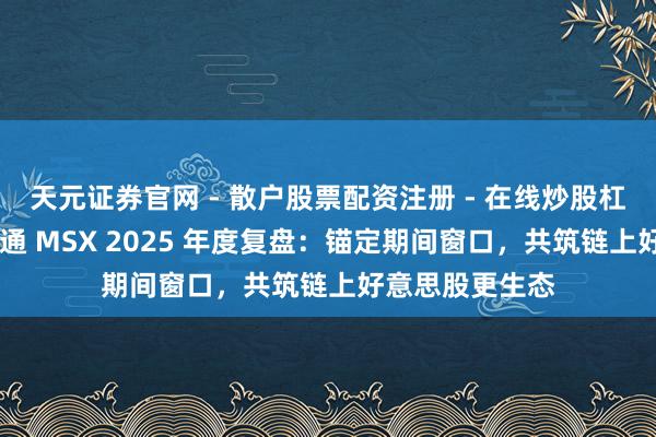 天元证券官网 - 散户股票配资注册 - 在线炒股杠杆如何开户 麦通 MSX 2025 年度复盘：锚定期间窗口，共筑链上好意思股更生态