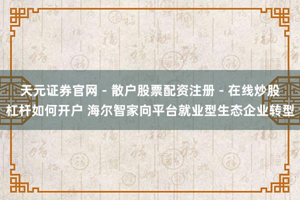 天元证券官网 - 散户股票配资注册 - 在线炒股杠杆如何开户 海尔智家向平台就业型生态企业转型
