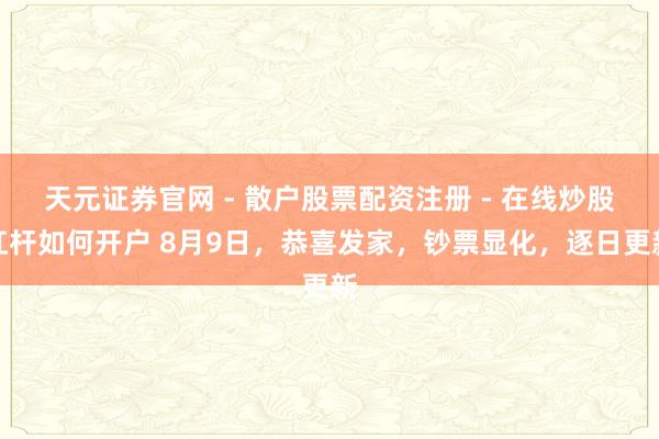 天元证券官网 - 散户股票配资注册 - 在线炒股杠杆如何开户 8月9日，恭喜发家，钞票显化，逐日更新