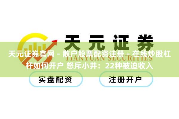 天元证券官网 - 散户股票配资注册 - 在线炒股杠杆如何开户 怒斥小井：22种被迫收入