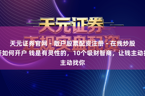 天元证券官网 - 散户股票配资注册 - 在线炒股杠杆如何开户 钱是有灵性的，10个吸财智商，让钱主动找你