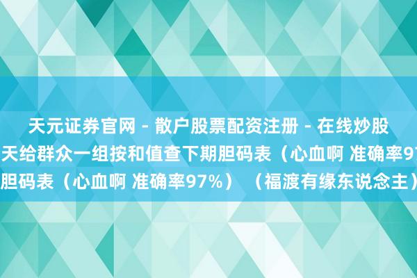 天元证券官网 - 散户股票配资注册 - 在线炒股杠杆如何开户 福彩3D今天给群众一组按和值查下期胆码表（心血啊 准确率97%） （福渡有缘东说念主）