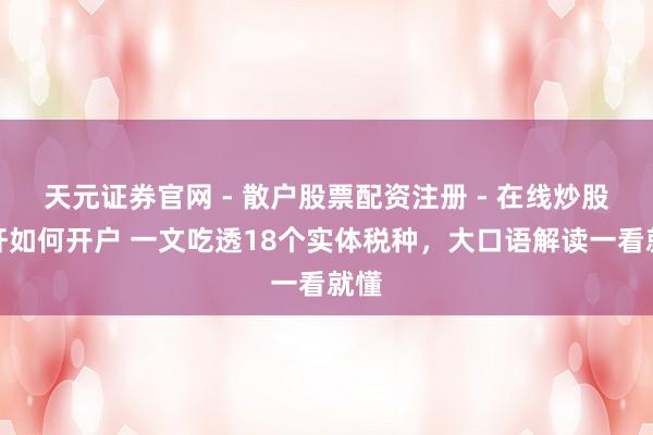 天元证券官网 - 散户股票配资注册 - 在线炒股杠杆如何开户 一文吃透18个实体税种，大口语解读一看就懂
