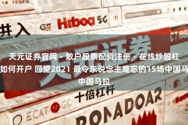 天元证券官网 - 散户股票配资注册 - 在线炒股杠杆如何开户 回望2021 最令东说念主难忘的15场中国马拉