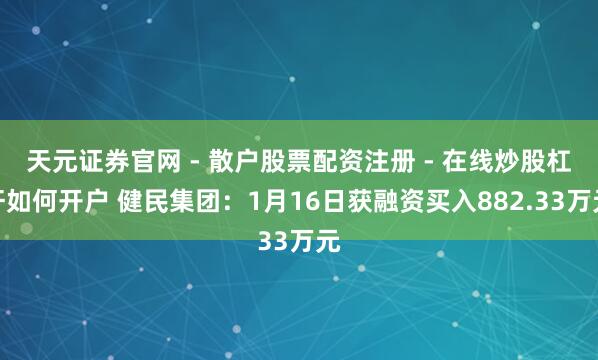 天元证券官网 - 散户股票配资注册 - 在线炒股杠杆如何开户 健民集团：1月16日获融资买入882.33万元