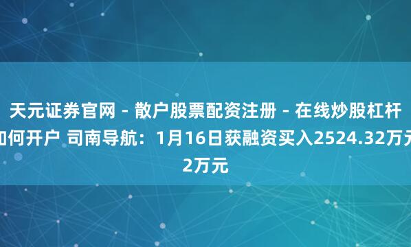 天元证券官网 - 散户股票配资注册 - 在线炒股杠杆如何开户 司南导航：1月16日获融资买入2524.32万元