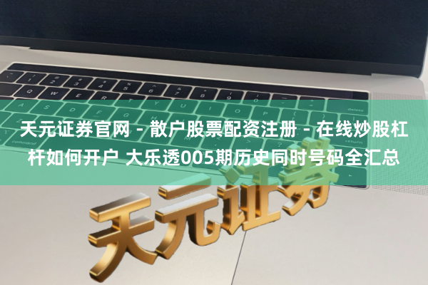 天元证券官网 - 散户股票配资注册 - 在线炒股杠杆如何开户 大乐透005期历史同时号码全汇总